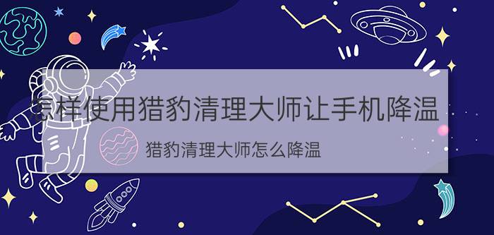 怎样使用猎豹清理大师让手机降温 猎豹清理大师怎么降温